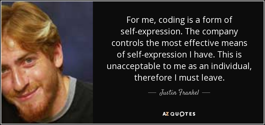 For me, coding is a form of self-expression. The company controls the most effective means of self-expression I have. This is unacceptable to me as an individual, therefore I must leave. - Justin Frankel