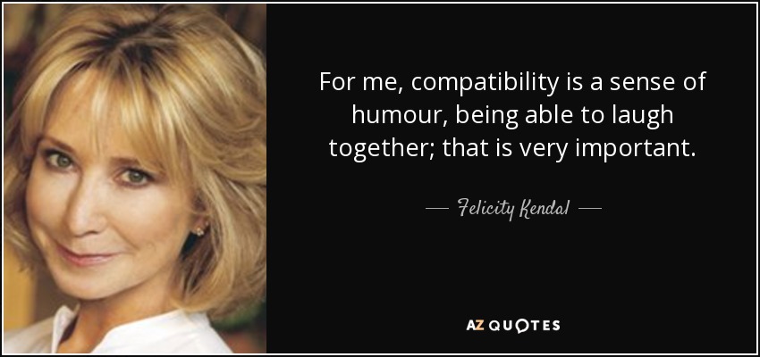 For me, compatibility is a sense of humour, being able to laugh together; that is very important. - Felicity Kendal