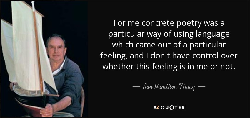 For me concrete poetry was a particular way of using language which came out of a particular feeling, and I don't have control over whether this feeling is in me or not. - Ian Hamilton Finlay