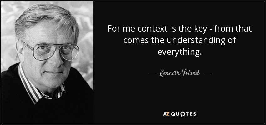 For me context is the key - from that comes the understanding of everything. - Kenneth Noland