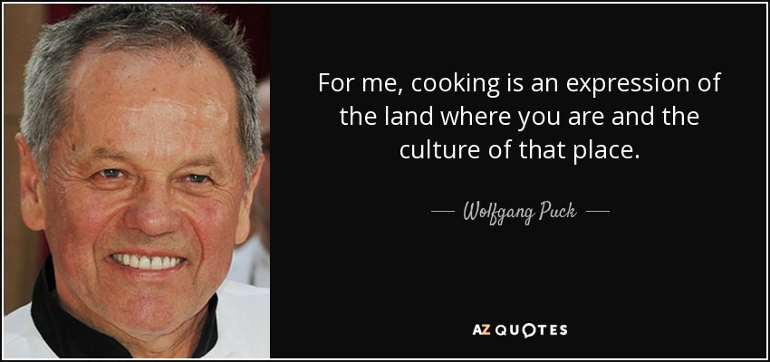 For me, cooking is an expression of the land where you are and the culture of that place. - Wolfgang Puck