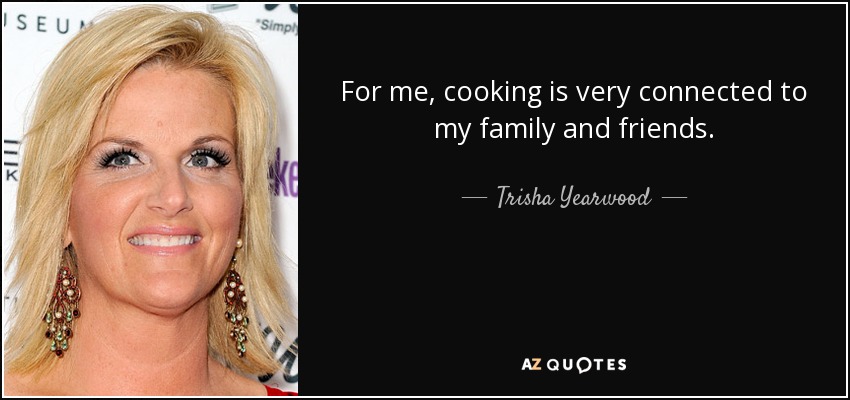 For me, cooking is very connected to my family and friends. - Trisha Yearwood