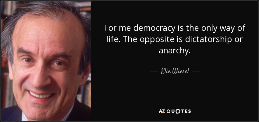 For me democracy is the only way of life. The opposite is dictatorship or anarchy. - Elie Wiesel