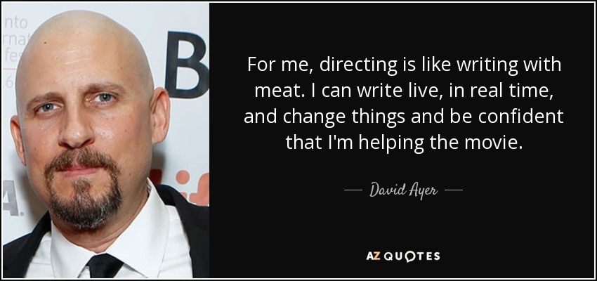 For me, directing is like writing with meat. I can write live, in real time, and change things and be confident that I'm helping the movie. - David Ayer