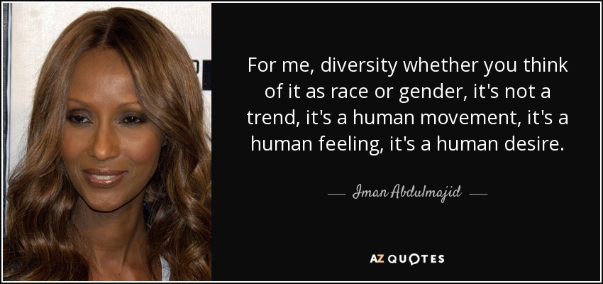 For me, diversity whether you think of it as race or gender, it's not a trend, it's a human movement, it's a human feeling, it's a human desire. - Iman Abdulmajid
