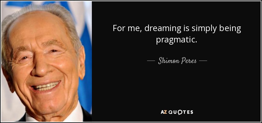 For me, dreaming is simply being pragmatic. - Shimon Peres