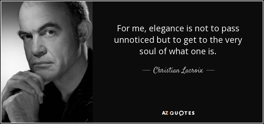For me, elegance is not to pass unnoticed but to get to the very soul of what one is. - Christian Lacroix