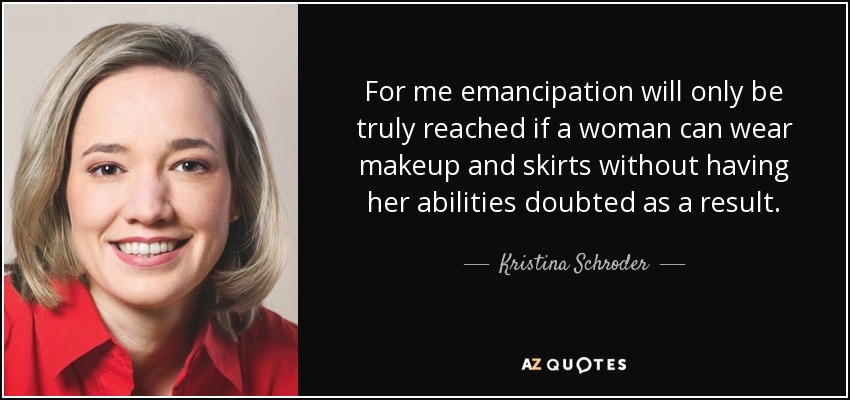 For me emancipation will only be truly reached if a woman can wear makeup and skirts without having her abilities doubted as a result. - Kristina Schroder
