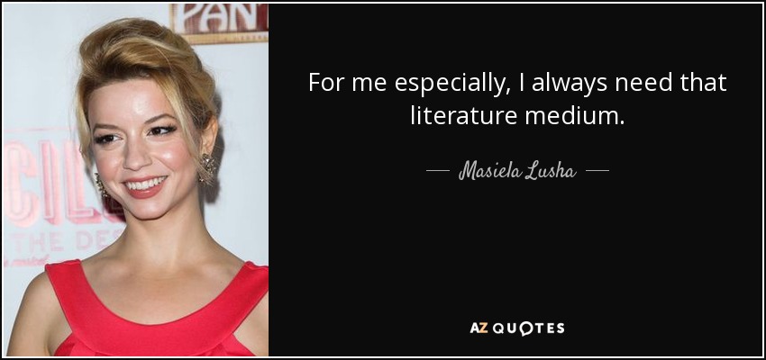 For me especially, I always need that literature medium. - Masiela Lusha