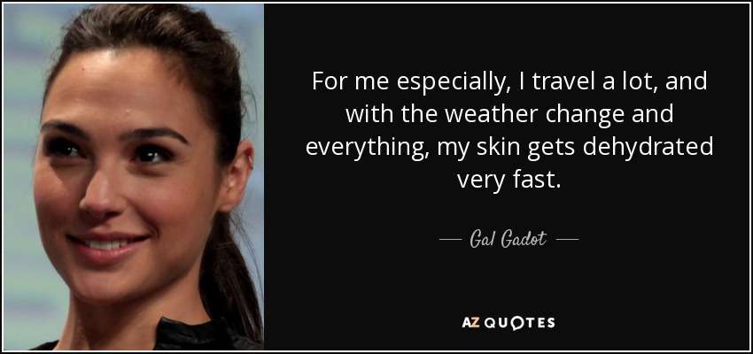 For me especially, I travel a lot, and with the weather change and everything, my skin gets dehydrated very fast. - Gal Gadot