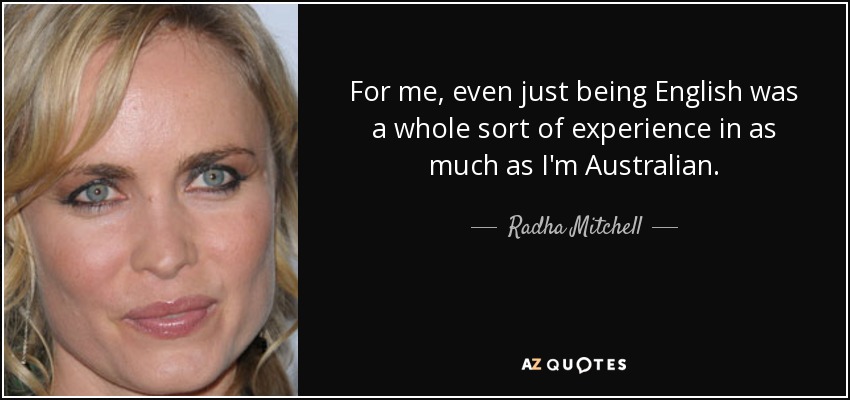 For me, even just being English was a whole sort of experience in as much as I'm Australian. - Radha Mitchell