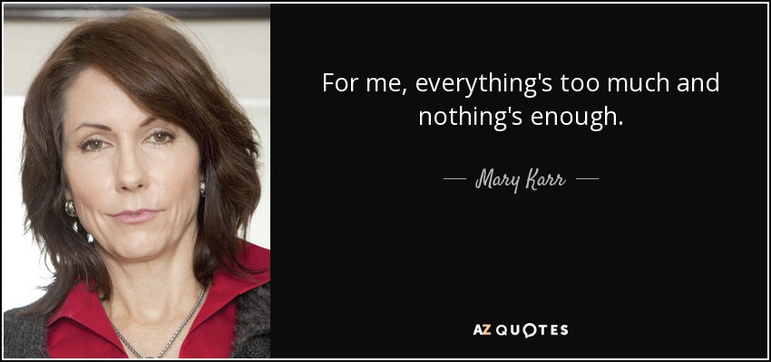 For me, everything's too much and nothing's enough. - Mary Karr