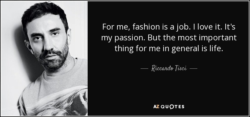 For me, fashion is a job. I love it. It's my passion. But the most important thing for me in general is life. - Riccardo Tisci