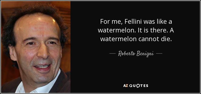 For me, Fellini was like a watermelon. It is there. A watermelon cannot die. - Roberto Benigni