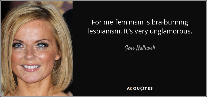 For me feminism is bra-burning lesbianism. It's very unglamorous. - Geri Halliwell