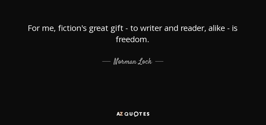 For me, fiction's great gift - to writer and reader, alike - is freedom. - Norman Lock