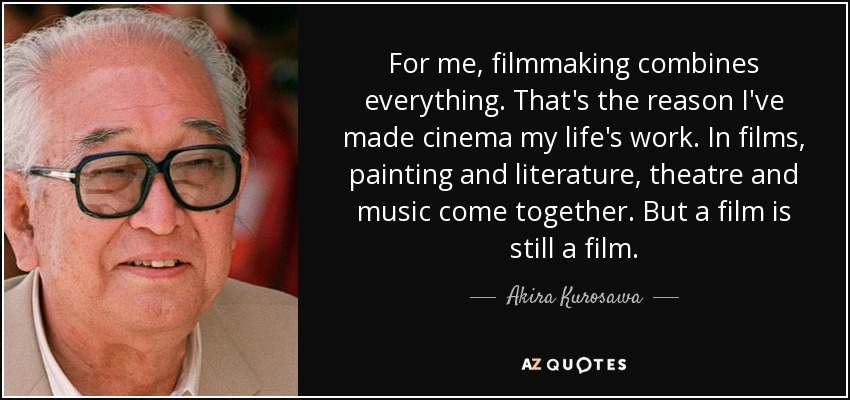 For me, filmmaking combines everything. That's the reason I've made cinema my life's work. In films, painting and literature, theatre and music come together. But a film is still a film. - Akira Kurosawa