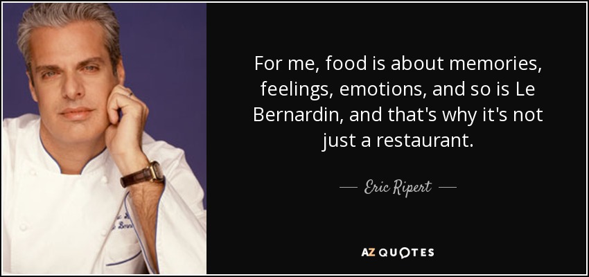 For me, food is about memories, feelings, emotions, and so is Le Bernardin, and that's why it's not just a restaurant. - Eric Ripert