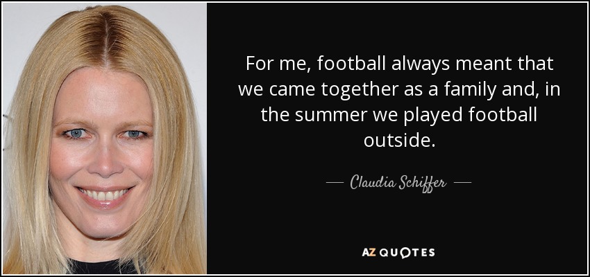 For me, football always meant that we came together as a family and, in the summer we played football outside. - Claudia Schiffer