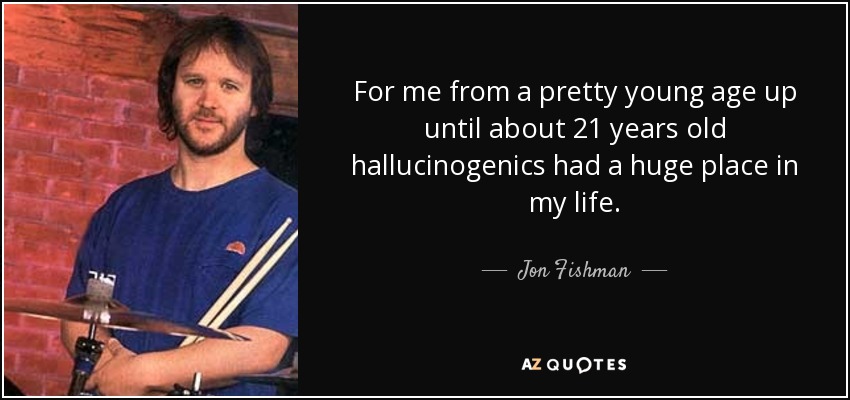 For me from a pretty young age up until about 21 years old hallucinogenics had a huge place in my life. - Jon Fishman
