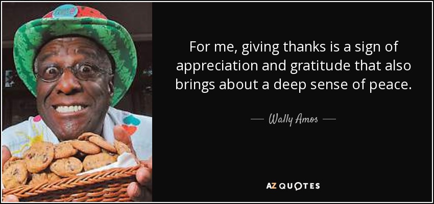 For me, giving thanks is a sign of appreciation and gratitude that also brings about a deep sense of peace. - Wally Amos