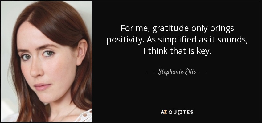 For me, gratitude only brings positivity. As simplified as it sounds, I think that is key. - Stephanie Ellis