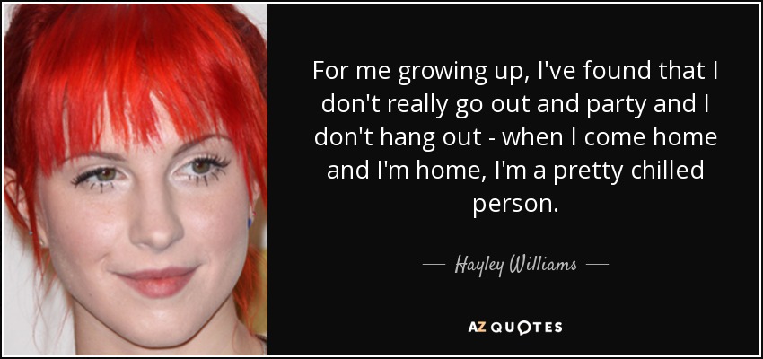 For me growing up, I've found that I don't really go out and party and I don't hang out - when I come home and I'm home, I'm a pretty chilled person. - Hayley Williams