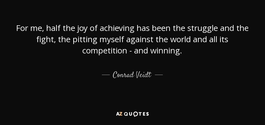 For me, half the joy of achieving has been the struggle and the fight, the pitting myself against the world and all its competition - and winning. - Conrad Veidt