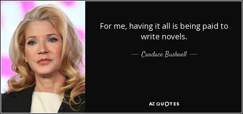 For me, having it all is being paid to write novels. - Candace Bushnell