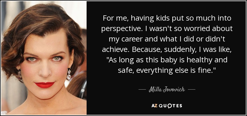 For me, having kids put so much into perspective. I wasn't so worried about my career and what I did or didn't achieve. Because, suddenly, I was like, 