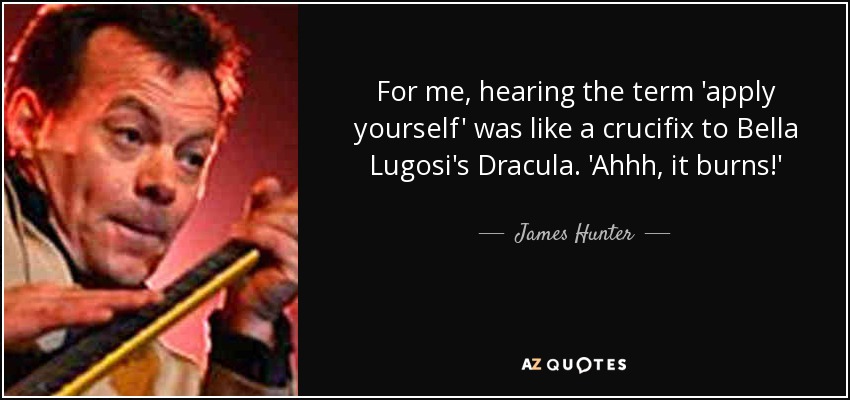 For me, hearing the term 'apply yourself' was like a crucifix to Bella Lugosi's Dracula. 'Ahhh, it burns!' - James Hunter