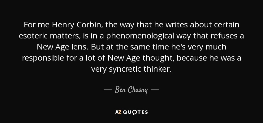 For me Henry Corbin, the way that he writes about certain esoteric matters, is in a phenomenological way that refuses a New Age lens. But at the same time he's very much responsible for a lot of New Age thought, because he was a very syncretic thinker. - Ben Chasny