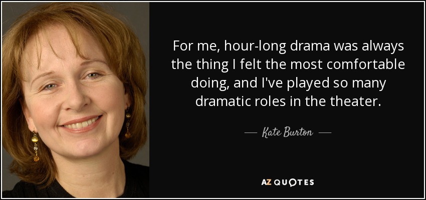 For me, hour-long drama was always the thing I felt the most comfortable doing, and I've played so many dramatic roles in the theater. - Kate Burton
