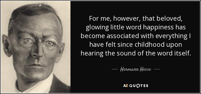 For me, however, that beloved, glowing little word happiness has become associated with everything I have felt since childhood upon hearing the sound of the word itself. - Hermann Hesse