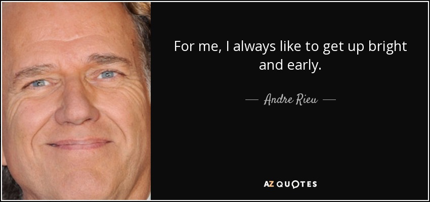 For me, I always like to get up bright and early. - Andre Rieu