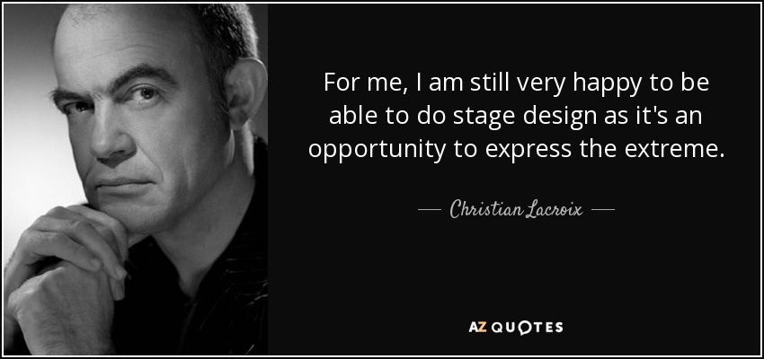 For me, I am still very happy to be able to do stage design as it's an opportunity to express the extreme. - Christian Lacroix