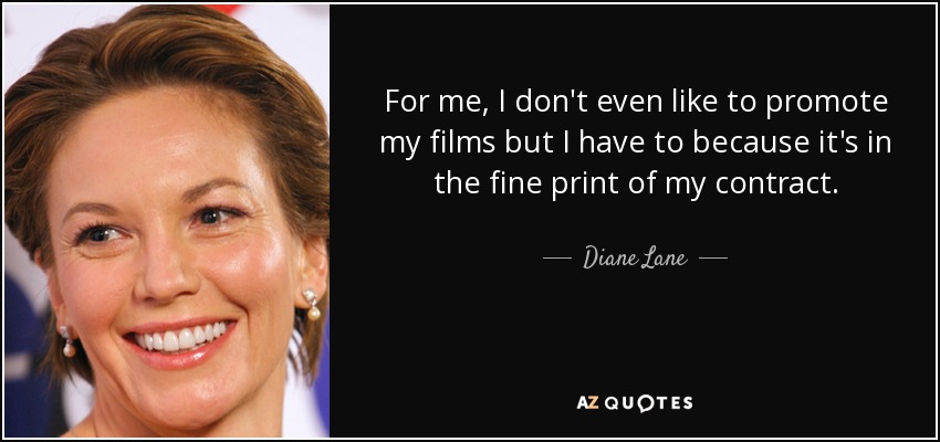 For me, I don't even like to promote my films but I have to because it's in the fine print of my contract. - Diane Lane