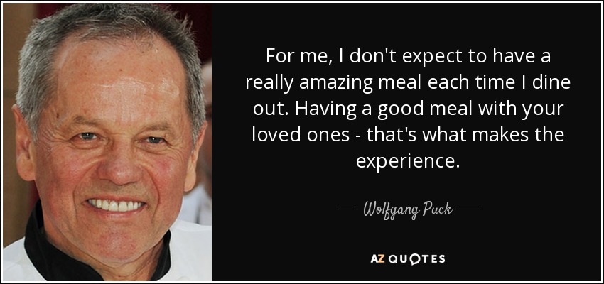 For me, I don't expect to have a really amazing meal each time I dine out. Having a good meal with your loved ones - that's what makes the experience. - Wolfgang Puck