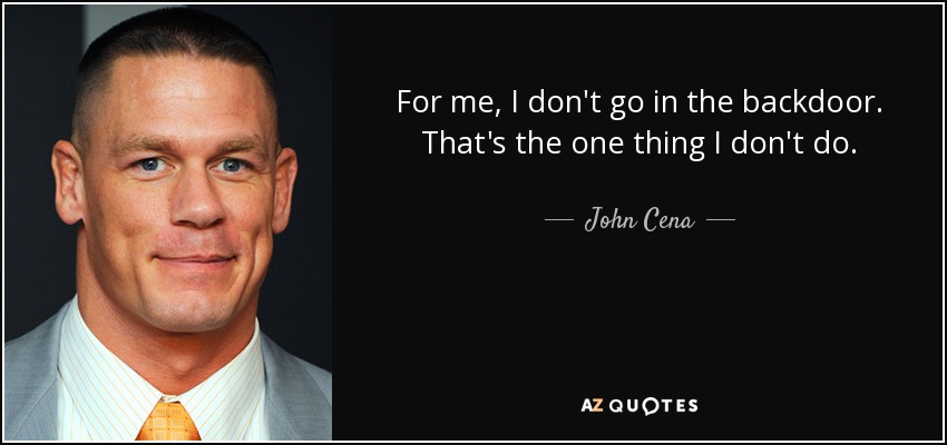 For me, I don't go in the backdoor. That's the one thing I don't do. - John Cena