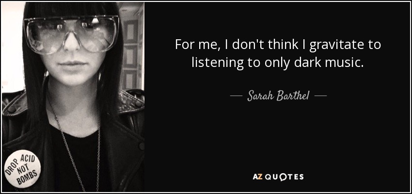 For me, I don't think I gravitate to listening to only dark music. - Sarah Barthel