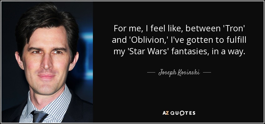 For me, I feel like, between 'Tron' and 'Oblivion,' I've gotten to fulfill my 'Star Wars' fantasies, in a way. - Joseph Kosinski