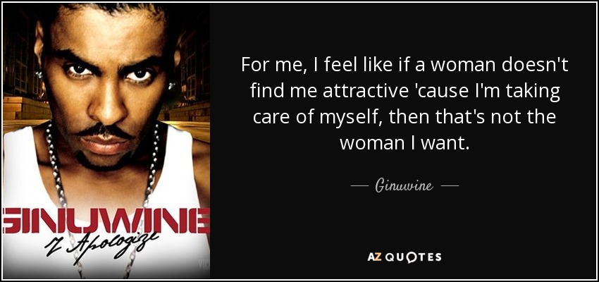 For me, I feel like if a woman doesn't find me attractive 'cause I'm taking care of myself, then that's not the woman I want. - Ginuwine