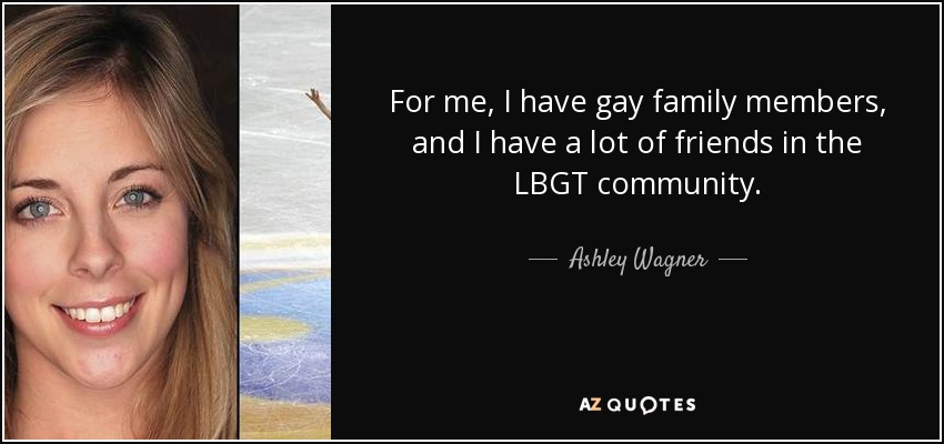 For me, I have gay family members, and I have a lot of friends in the LBGT community. - Ashley Wagner