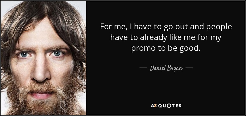 For me, I have to go out and people have to already like me for my promo to be good. - Daniel Bryan
