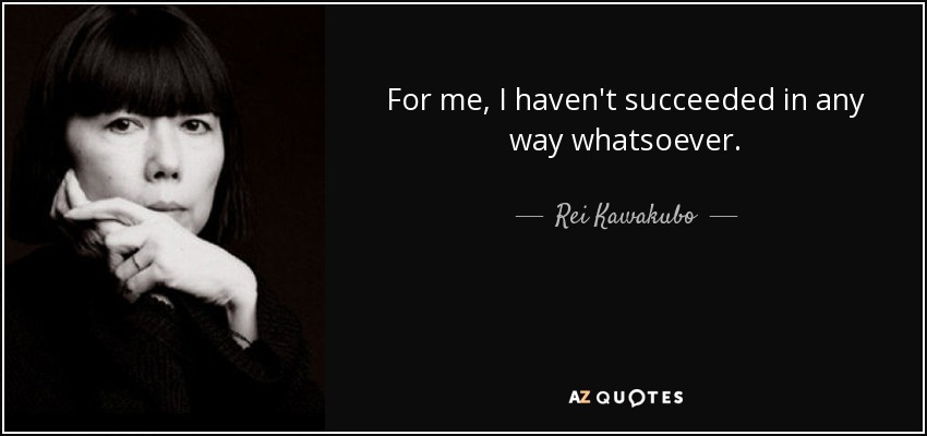 For me, I haven't succeeded in any way whatsoever. - Rei Kawakubo