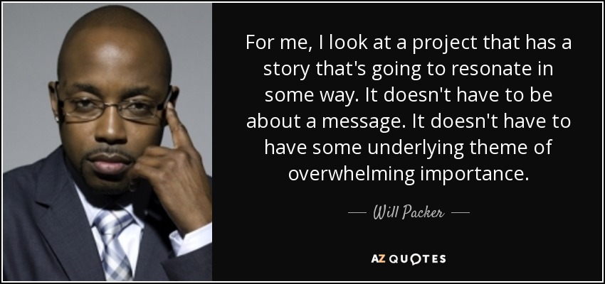For me, I look at a project that has a story that's going to resonate in some way. It doesn't have to be about a message. It doesn't have to have some underlying theme of overwhelming importance. - Will Packer
