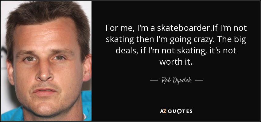 For me, I'm a skateboarder.If I'm not skating then I'm going crazy. The big deals, if I'm not skating, it's not worth it. - Rob Dyrdek