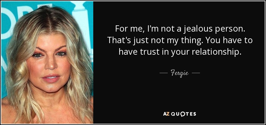 For me, I'm not a jealous person. That's just not my thing. You have to have trust in your relationship. - Fergie