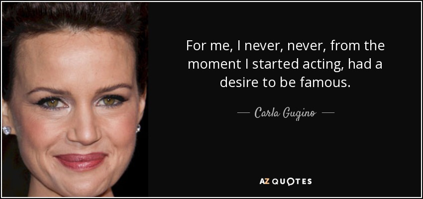 For me, I never, never, from the moment I started acting, had a desire to be famous. - Carla Gugino