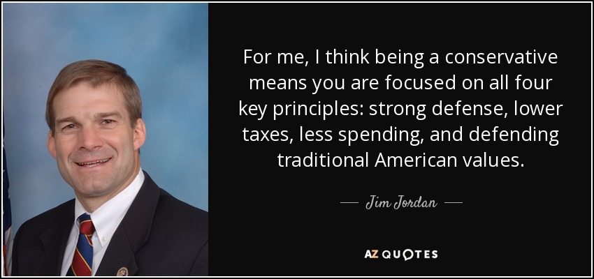 For me, I think being a conservative means you are focused on all four key principles: strong defense, lower taxes, less spending, and defending traditional American values. - Jim Jordan